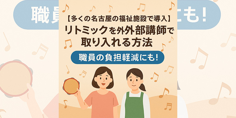 【名古屋で人気拡大中】リトミックを外部講師で導入する方法とは？保育園・放課後等デイ・高齢者施設の負担をグッと軽減！