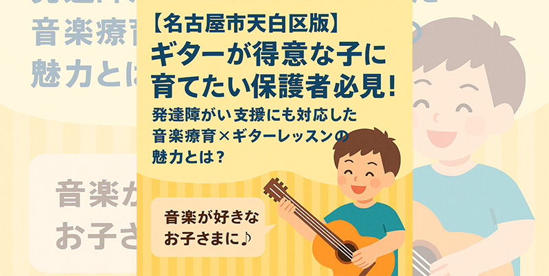 【名古屋市天白区】ギターが得意な子に育てたい保護者必見！発達障がい支援にも対応した音楽療育×ギターレッスンの魅力とは？