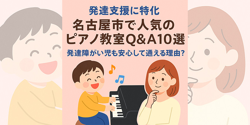【発達支援に特化】名古屋市で人気のピアノ教室Q&A10選｜発達障がい児も安心して通える理由とは？｜元福祉職員在籍