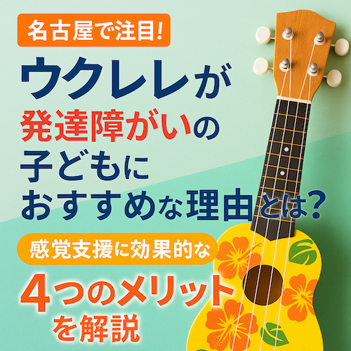 名古屋で注目！ウクレレが発達障がいの子どもにおすすめな理由とは？感覚支援に効果的な4つのメリットを解説